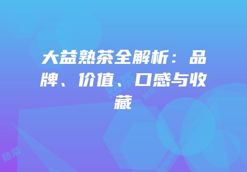 大益熟茶全解析：品牌、价值、口感与收藏