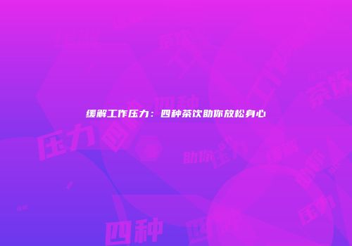 缓解工作压力：四种茶饮助你放松身心