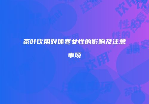 茶叶饮用对体寒女性的影响及注意事项