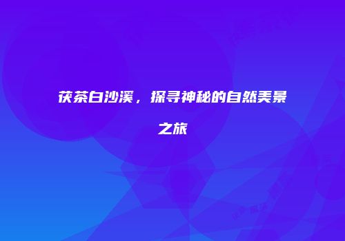 茯茶白沙溪，探寻神秘的自然美景之旅