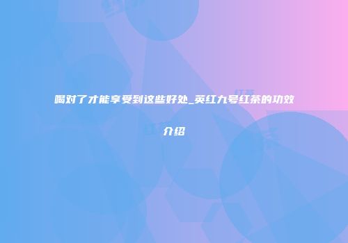 喝对了才能享受到这些好处_英红九号红茶的功效介绍