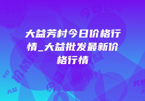 大益芳村今日价格行情_大益批发最新价格行情