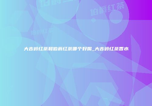 大吉岭红茶和伯爵红茶哪个好喝_大吉岭红茶香水