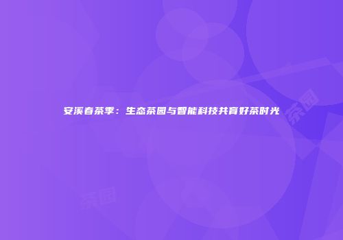 安溪春茶季：生态茶园与智能科技共育好茶时光