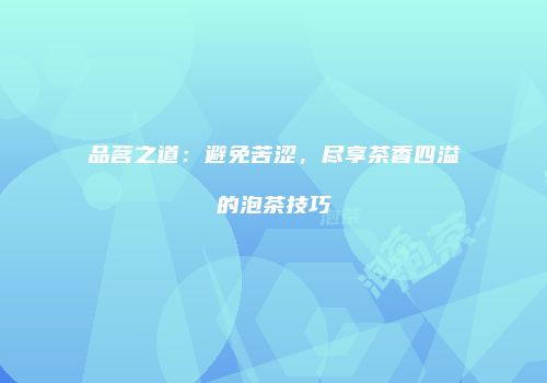 品茗之道：避免苦涩，尽享茶香四溢的泡茶技巧