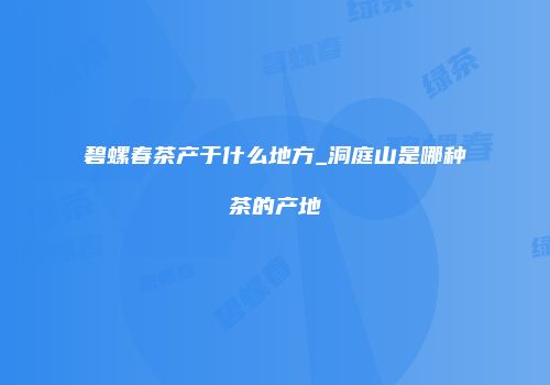 碧螺春茶产于什么地方_洞庭山是哪种茶的产地