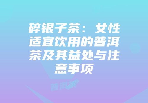 碎银子茶：女性适宜饮用的普洱茶及其益处与注意事项