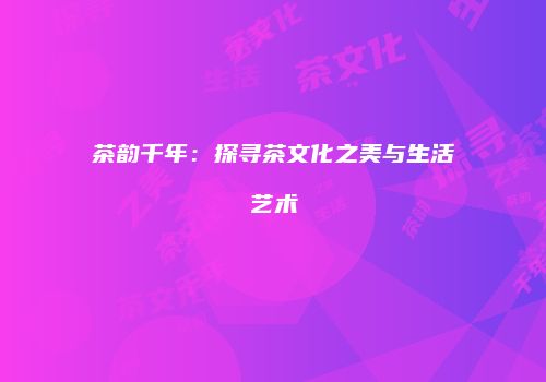 茶韵千年：探寻茶文化之美与生活艺术