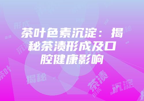 茶叶色素沉淀：揭秘茶渍形成及口腔健康影响