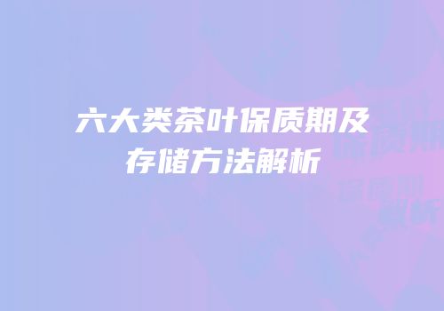 六大类茶叶保质期及存储方法解析