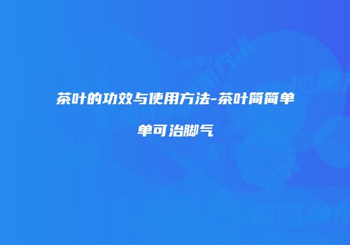 茶叶的功效与使用方法-茶叶简简单单可治脚气