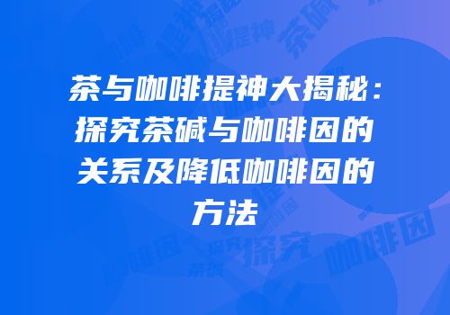 茶与咖啡提神大揭秘：探究茶碱与咖啡因的关系及降低咖啡因的方法