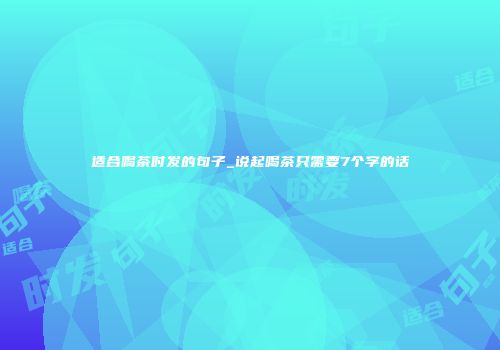 适合喝茶时发的句子_说起喝茶只需要7个字的话