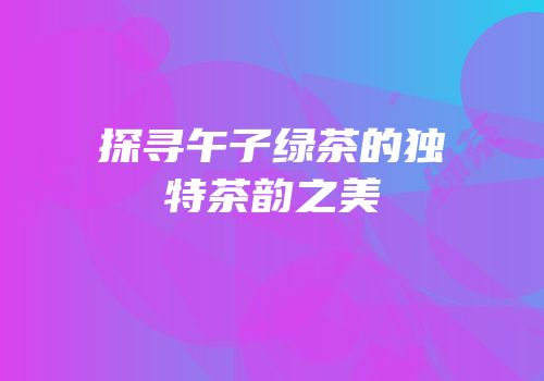 探寻午子绿茶的独特茶韵之美