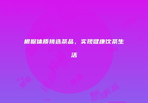 根据体质挑选茶品，实现健康饮茶生活