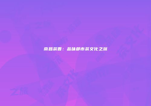 南昌茶香：品味都市茶文化之旅