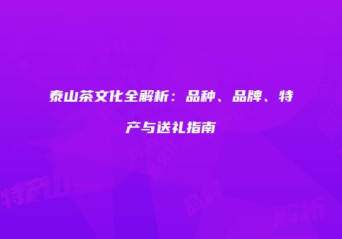 泰山茶文化全解析：品种、品牌、特产与送礼指南