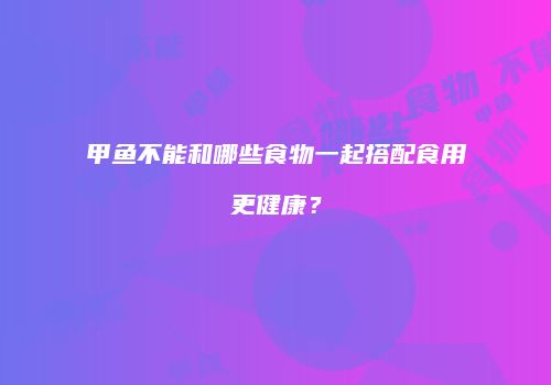 甲鱼不能和哪些食物一起搭配食用更健康？