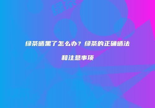 绿茶晒黑了怎么办？绿茶的正确晒法和注意事项