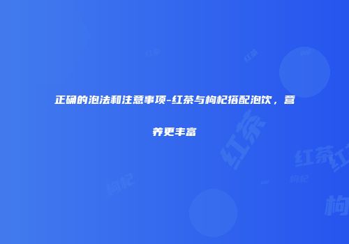 正确的泡法和注意事项-红茶与枸杞搭配泡饮，营养更丰富