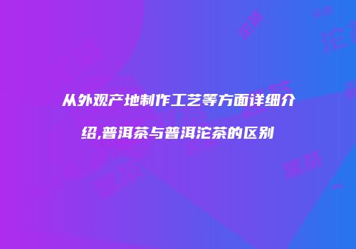 从外观产地制作工艺等方面详细介绍,普洱茶与普洱沱茶的区别