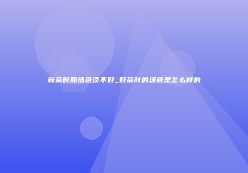 新茶时期汤色淡不好_好茶叶的汤色是怎么样的