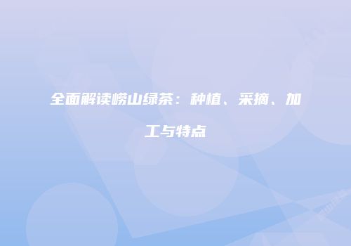 全面解读崂山绿茶：种植、采摘、加工与特点