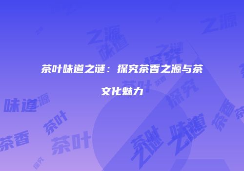 茶叶味道之谜：探究茶香之源与茶文化魅力