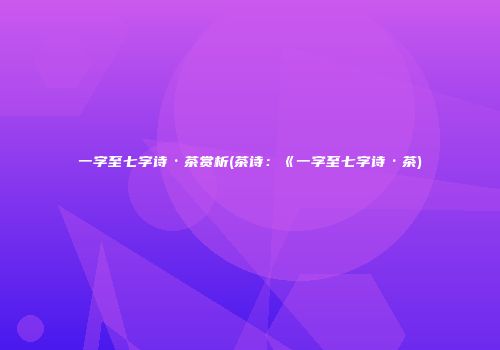 一字至七字诗·茶赏析(茶诗：《一字至七字诗·茶)