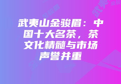武夷山金骏眉：中国十大名茶，茶文化精髓与市场声誉并重