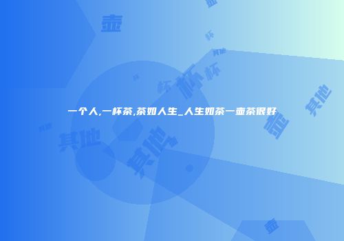 一个人,一杯茶,茶如人生_人生如茶一壶茶很好