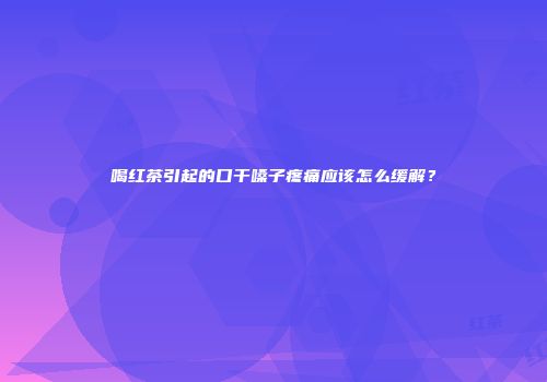 喝红茶引起的口干嗓子疼痛应该怎么缓解？