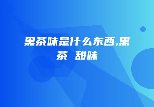 黑茶味是什么东西,黑茶 甜味