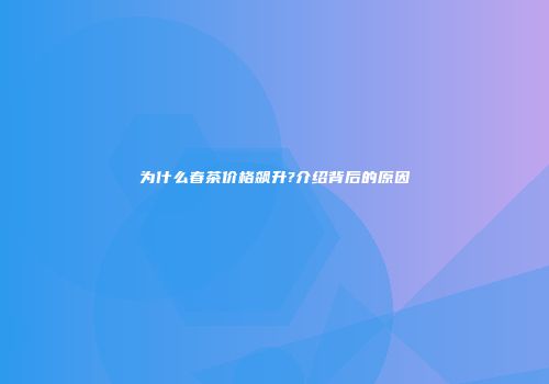 为什么春茶价格飙升?介绍背后的原因