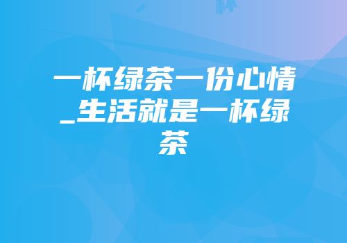 一杯绿茶一份心情_生活就是一杯绿茶
