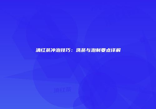 滇红茶冲泡技巧：洗茶与泡制要点详解