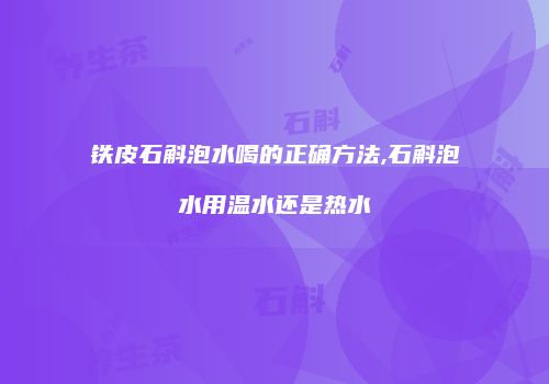 铁皮石斛泡水喝的正确方法,石斛泡水用温水还是热水