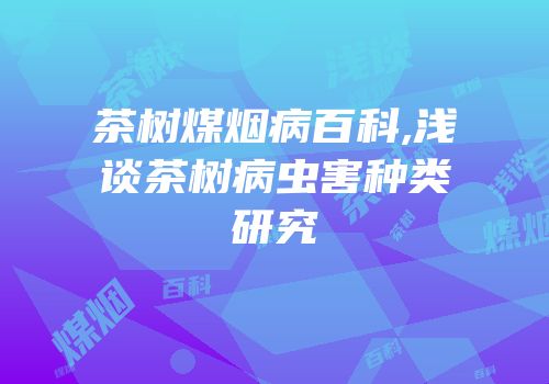 茶树煤烟病百科,浅谈茶树病虫害种类研究