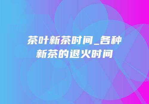 茶叶新茶时间_各种新茶的退火时间