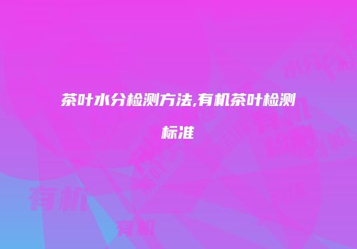 茶叶水分检测方法,有机茶叶检测标准