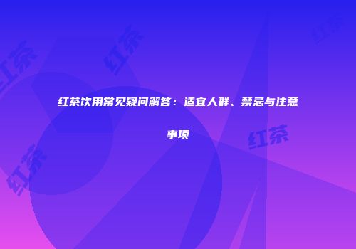 红茶饮用常见疑问解答：适宜人群、禁忌与注意事项