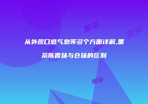 从外观口感气息等多个方面详解,黑茶陈香味与仓味的区别