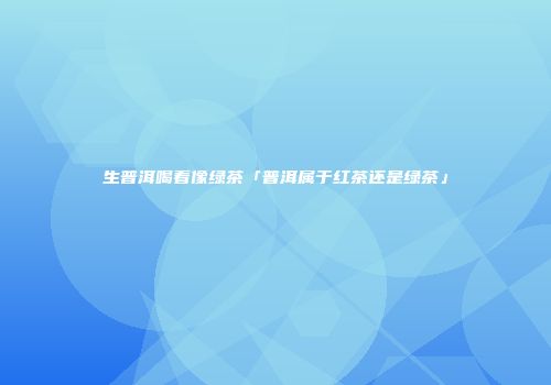 生普洱喝着像绿茶「普洱属于红茶还是绿茶」