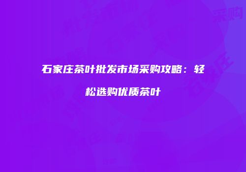石家庄茶叶批发市场采购攻略：轻松选购优质茶叶