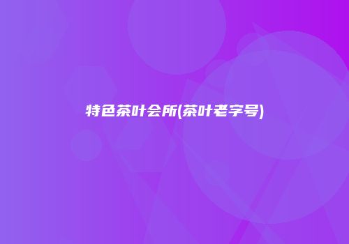 特色茶叶会所(茶叶老字号)