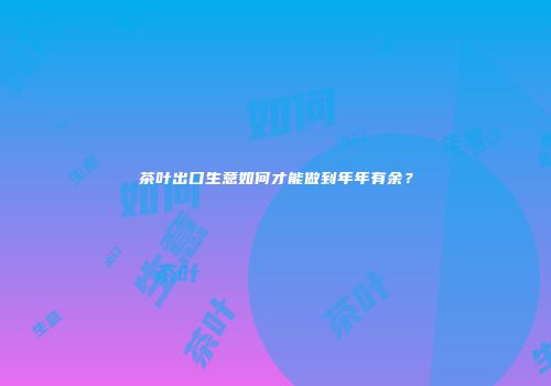 茶叶出口生意如何才能做到年年有余？
