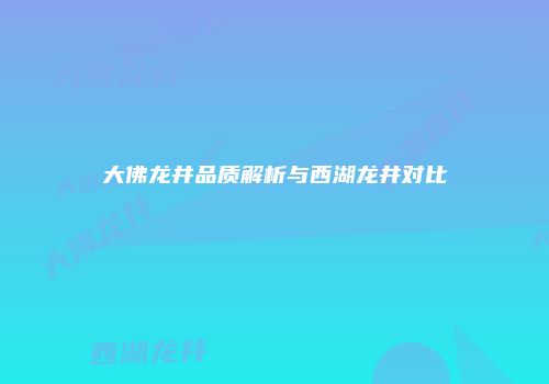 大佛龙井品质解析与西湖龙井对比
