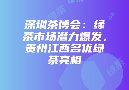 深圳茶博会：绿茶市场潜力爆发，贵州江西名优绿茶亮相