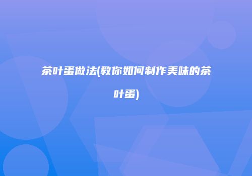 茶叶蛋做法(教你如何制作美味的茶叶蛋)