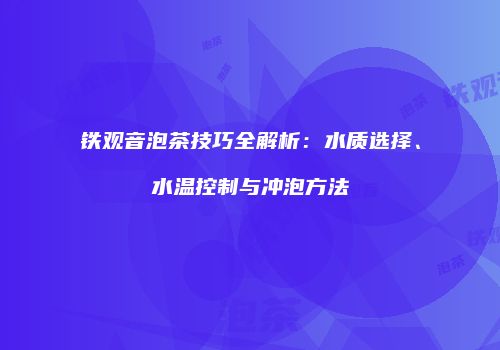 铁观音泡茶技巧全解析：水质选择、水温控制与冲泡方法
